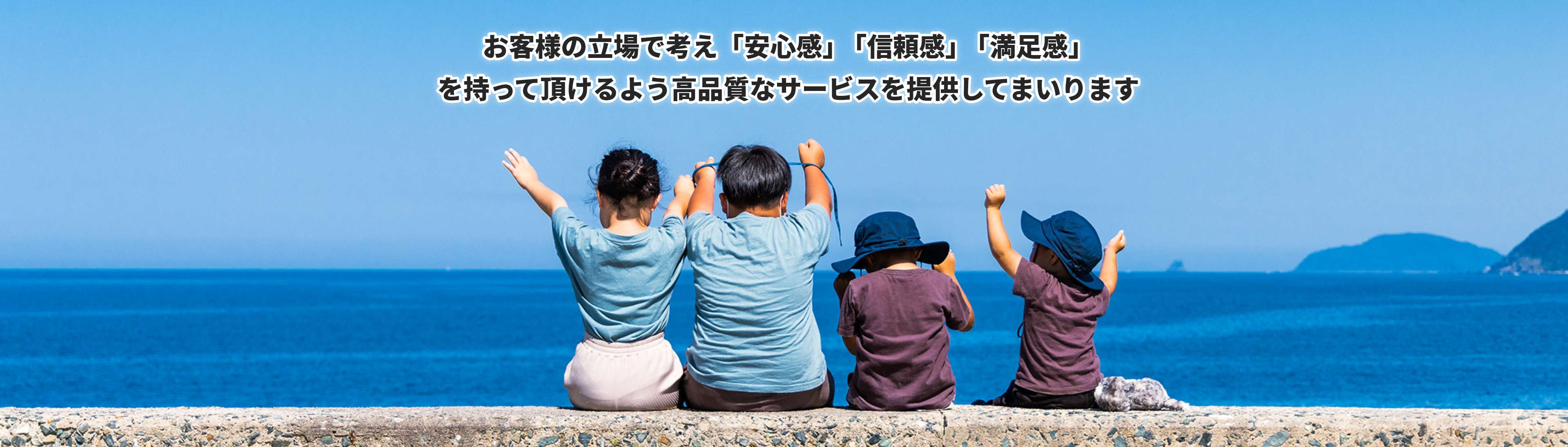 お客様の立場で考え「安心感」「信頼感」「満足感」を持って頂けるよう高品質なサービスを提供してまいります